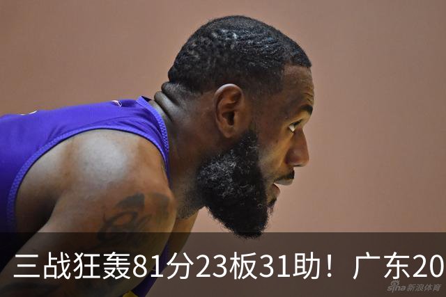 三战狂轰81分23板31助！广东20岁天才后卫疯狂崛起，他能成下一个徐杰吗？